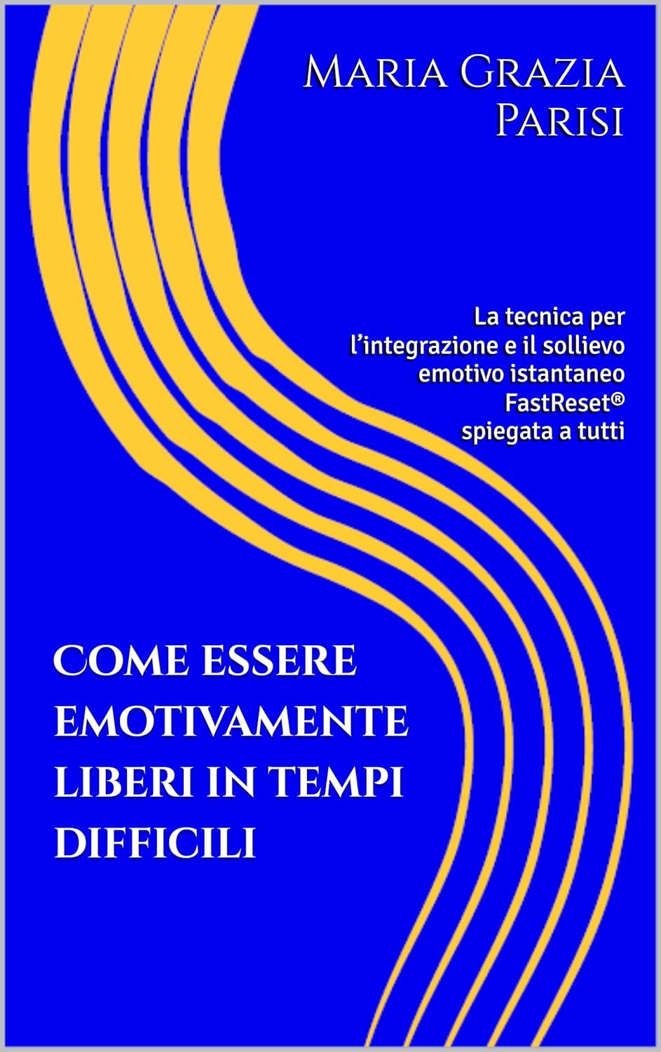Come essere emotivamente liberi in tempi difficili: La tecnica per l’integrazione e il sollievo emotivo istantaneo FastReset® spiegata a tutti