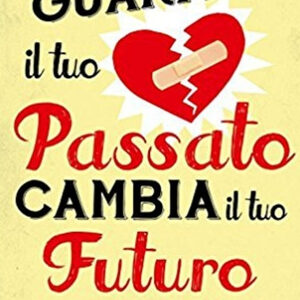 Guarisci il tuo passato cambia il tuo futuro